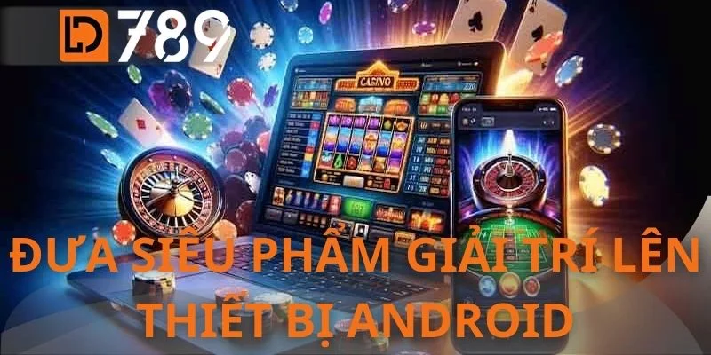 Đưa siêu phẩm giải trí lên thiết bị Android